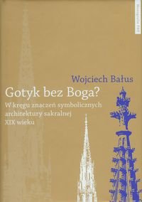 Gotyk bez Boga. W kręgu znaczeń symbolicznych architektury sakralnej XIX wieku Bałus Wojciech