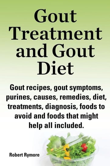 Gout Treatment and Gout Diet. Gout Recipes, Gout Symptoms, Purines, Causes, Remedies, Diet, Treatments, Diagnosis, Foods to Avoid and Foods That Might Rymore Robert