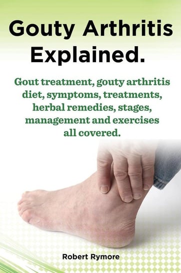 Gouty Arthritis Explained. Gout Treatment, Gouty Arthritis Diet, Symptoms, Treatments, Herbal Remedies, Stages, Management and Exercises All Covered. Rymore Robert