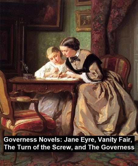 Governess Novels:  Jane Eyre, Vanity Fair, The Turn of the Screw, and The Governess James Henry, Thackeray William Makepeace, Bronte Charlotte