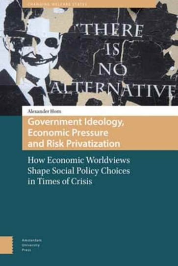 Government Ideology, Economic Pressure, and Risk Privatization How Economic Worldviews Shape Social Alexander Horn