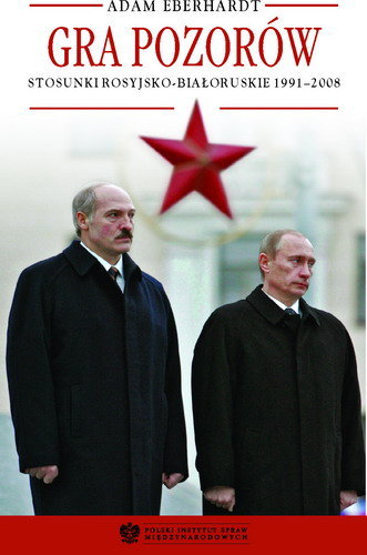 Gra Pozorów. Stosunki Rosyjsko-Białoruskie 1991-2008 Eberhardt Adam