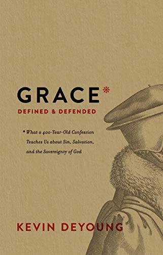 Grace Defined and Defended: What a 400-Year-Old Confession Teaches Us about Sin, Salvation, and the Sovereignty of God Deyoung Kevin