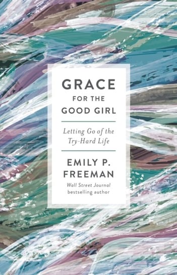Grace for the Good Girl: Letting Go of the Try-Hard Life Emily P. Freeman