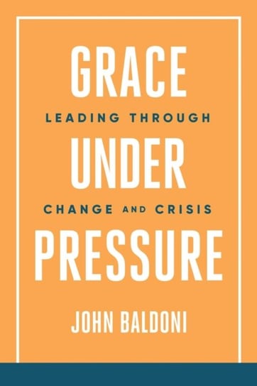 Grace Under Pressure: Leading Through Change and Crisis John Baldoni