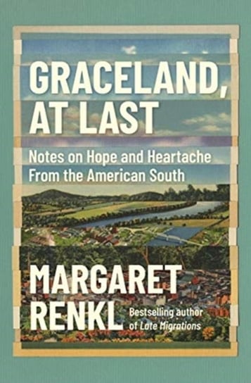 Graceland, At Last. Notes on Hope and Heartache From the American South Margaret Renkl