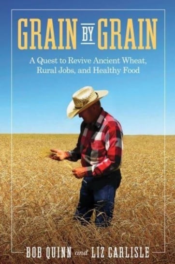 Grain by Grain: A Quest to Revive Ancient Wheat, Rural Jobs, and Healthy Food Bob Quinn, Liz Carlisle