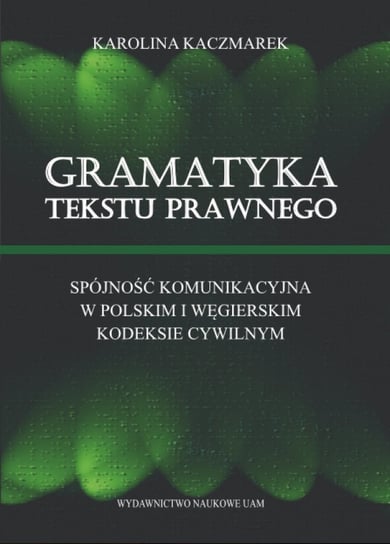 Gramatyka tekstu prawnego. Spójność komunikacyjna w polskim i węgierskim kodeksie cywilnym Kaczmarek Karolina