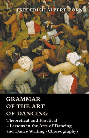 Grammar of the Art of Dancing - Theoretical and Practical - Lessons in the Arts of Dancing and Dance Writing (Choreography) Zorn Frederich Albert