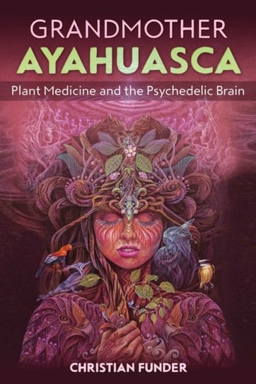 Grandmother Ayahuasca: Plant Medicine and the Psychedelic Brain Christian Funder