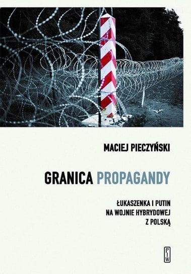 Granica propagandy. Łukaszenka i Putin na wojnie hybrydowej z Polską Pieczyński Maciej
