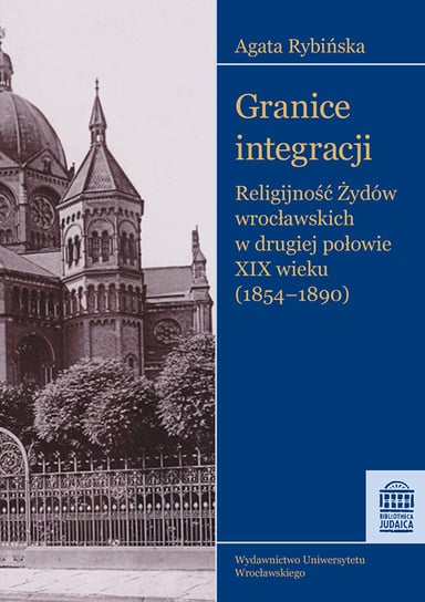 Granice integracji. Religijność Żydów wrocławskich w drugiej połowie XIX wieku (1854-1890) Rybińska Agata