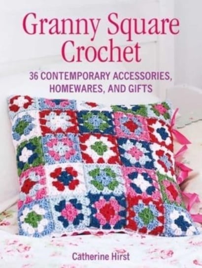 Granny Square Crochet: 35 Contemporary Accessories, Homewares and Gifts Catherine Hirst