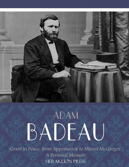 Grant in Peace: from Appomattox to Mount McGregor, a Personal Memoir Adam Badeau
