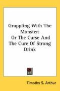Grappling with the Monster: Or the Curse and the Cure of Strong Drink Arthur Timothy Shay
