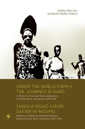 Grasp the Shield Firmly the Journey is Hard. A History of Luo and Bantu migrations to North Mara, (Tanzania) 1850-1950 Siso Zedekia Oloo