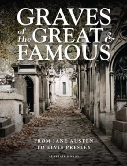 Graves of the Great and Famous: From Jane Austen to Elvis Presley Horne Alastair