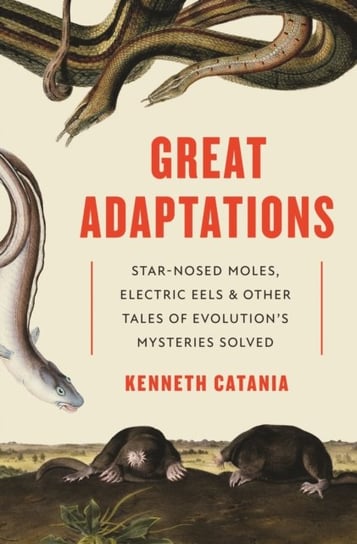 Great Adaptations: Star-Nosed Moles, Electric Eels, and Other Tales of Evolutions Mysteries Solved Kenneth Catania