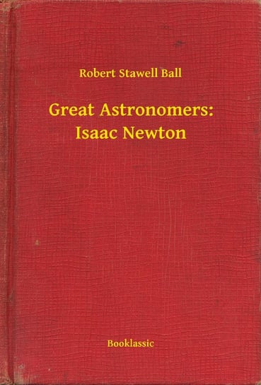 Great Astronomers. Isaac Newton Robert Stawell Ball