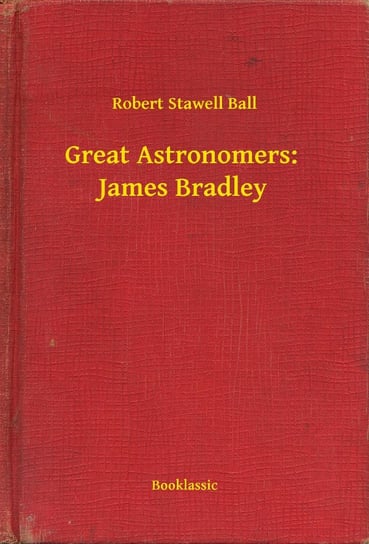 Great Astronomers:  James Bradley Robert Stawell Ball