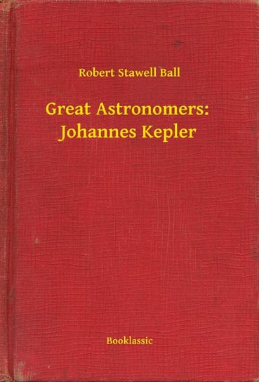 Great Astronomers:  Johannes Kepler Robert Stawell Ball