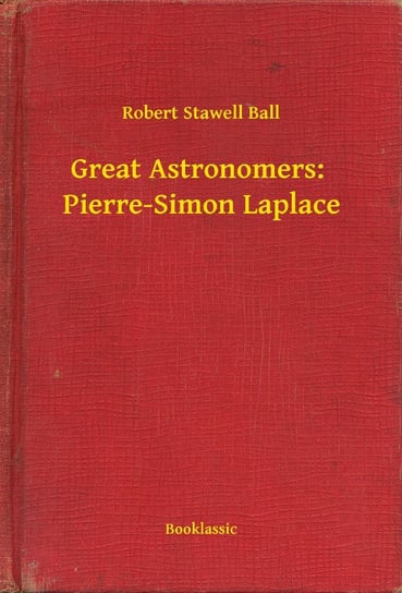 Great Astronomers:  Pierre-Simon Laplace Robert Stawell Ball