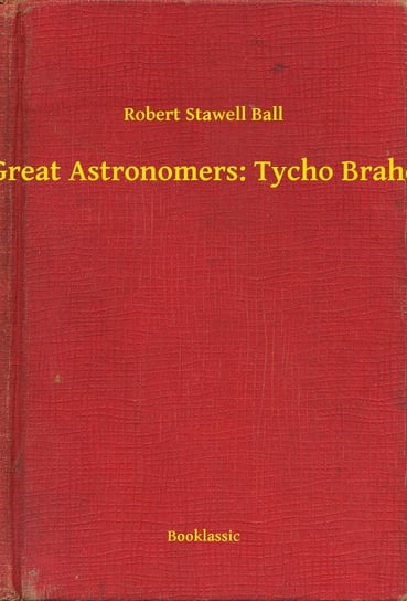 Great Astronomers. Tycho Brahe Robert Stawell Ball