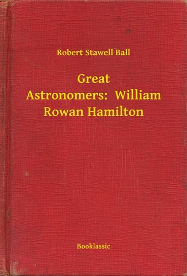 Great Astronomers:  William Rowan Hamilton Robert Stawell Ball