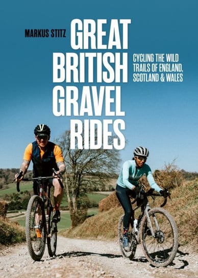 Great British Gravel Rides. Cycling the wild trails of England, Scotland & Wales Markus Stitz