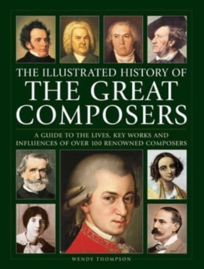 Great Composers, The Illustrated History of: A guide to the lives, key works and influences of over 100 renowned composers Thompson Wendy