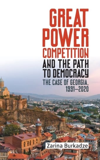 Great Power Competition and the Path to Democracy: The Case of Georgia, 1991-2020 Professor Zarina Burkadze