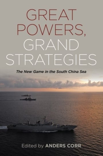 Great Powers Grand Strategies The New Game in the South China Sea Anders Corr