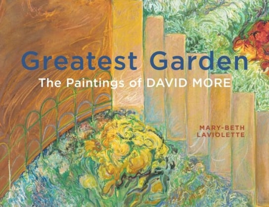 Greatest Garden: The Paintings of David More Mary-Beth Laviolette