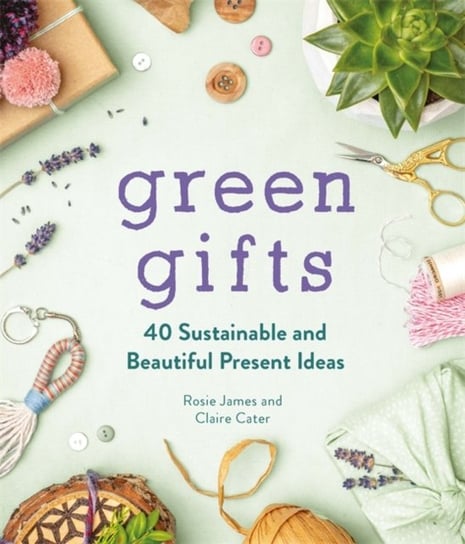 Green Gifts: 40 Sustainable and Beautiful Present Ideas James Rosie, Claire Cater