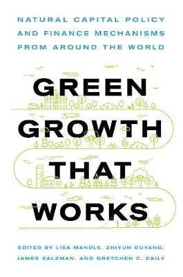 Green Growth That Works. Natural Capital Policy and Finance Mechanisms from Around the World Island Press