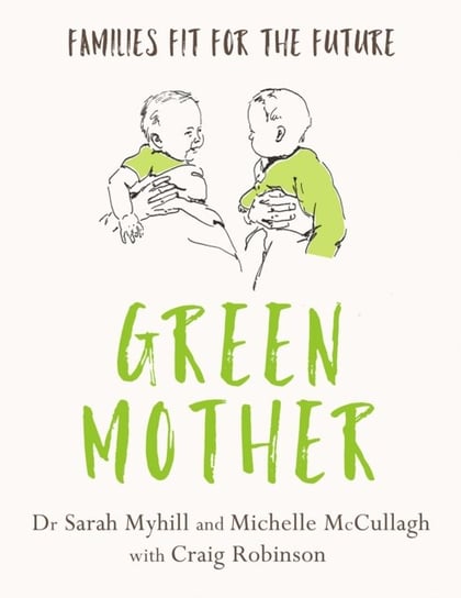 Green Mother: Families fit for the future Sarah Myhill, Michelle McCullagh