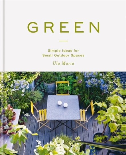 Green: Simple Ideas for Small Outdoor Spaces Ula Maria