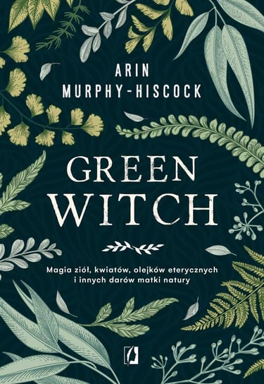 Green Witch. Magia ziół, kwiatów, olejków eterycznych i innych darów matki natury Murphy-Hiscock Arin