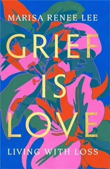 Grief Is Love. Living with Loss Marisa R. Lee