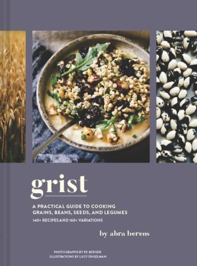 Grist A Practical Guide to Cooking Grains, Beans, Seeds, and Legumes Abra Berens