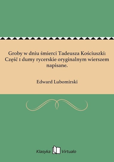 Groby w dniu śmierci Tadeusza Kościuszki: Część 1 dumy rycerskie oryginalnym wierszem napisane. Lubomirski Edward