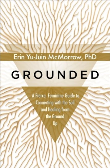 Grounded: A Fierce, Feminine Guide to Connecting with the Soil and Healing from the Ground Up Erin Yu-Juin McMorrow
