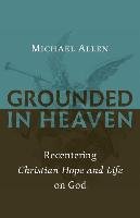 Grounded in Heaven: Recentering Christian Hope and Life on God Allen Michael