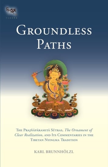 Groundless Paths: The Prajnaparamita Sutras, The Ornament of Clear Realization, and Its Commentaries Karl Brunnholzl