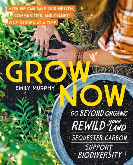 Grow Now: How We Can Save Our Health, Communities and Planet - One Garden at a Time Emily Murphy