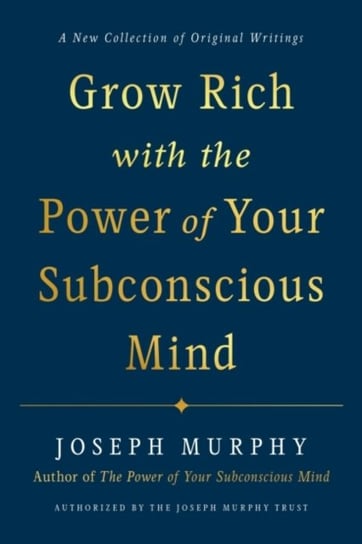 Grow Rich with the Power of Your Subconscious Mind. A New Collection of Original Writings Authorised Murphy Joseph