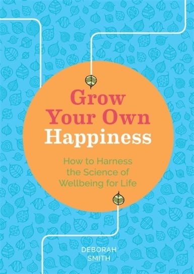 Grow Your Own Happiness. How to Harness the Science of Wellbeing for Life Smith Deborah