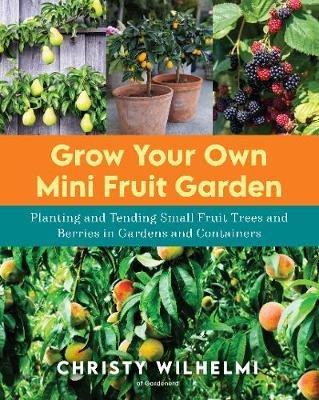 Grow Your Own Mini Fruit Garden: Planting and Tending Small Fruit Trees and Berries in Gardens and Containers Christy Wilhelmi