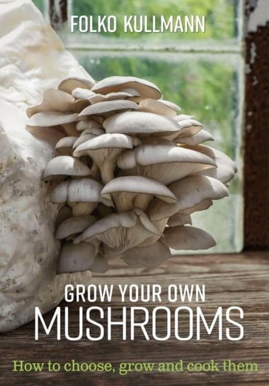 Grow Your Own Mushrooms. How to Choose, Grow and Cook Them Kullmann Folko