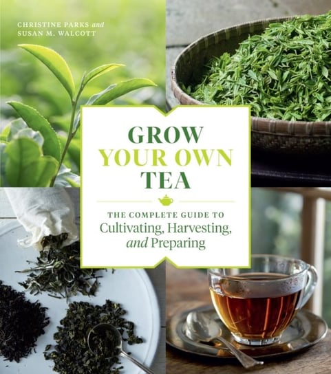 Grow Your Own Tea. The Complete Guide to Cultivating, Harvesting and Preparing Opracowanie zbiorowe